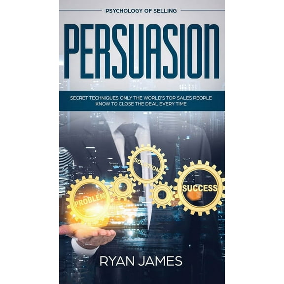 Persuasion: Psychology of Selling - Secret Techniques Only The World's Top Sales People Know To Close The Deal Ever, (Hardcover)