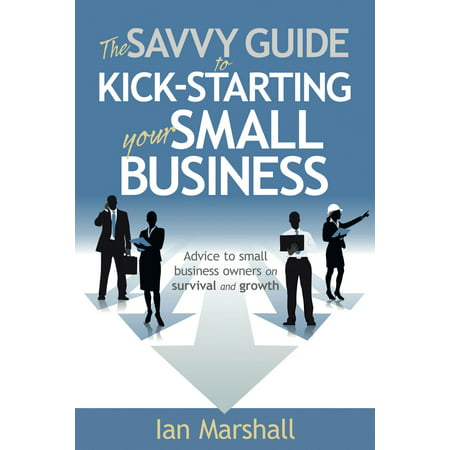 The Savvy Guide to Kick-Starting your Small Business: Advice to small business owners on survival and growth - (Best Advice For Small Business Owners)