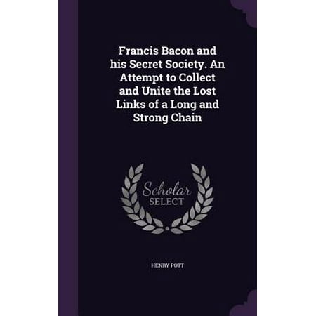 - Francis Bacon and His Secret Society. an Attempt to Collect and Unite the Lost Links of a Long and Strong Chain