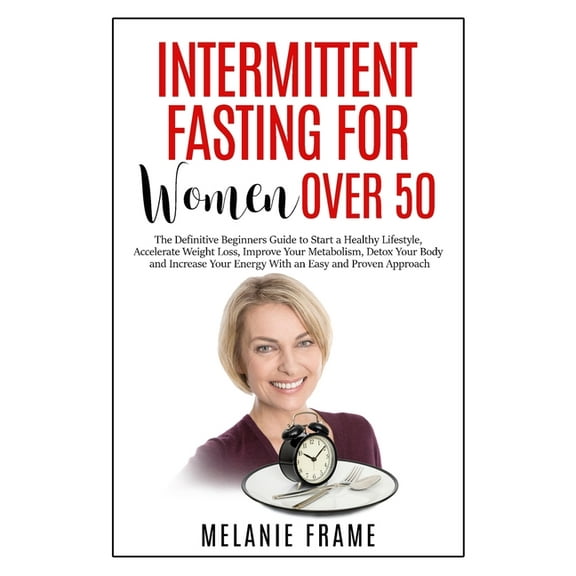 Intermittent Fasting for Women Over 50: The Definitive Beginners Guide to Start a Healthy Lifestyle, Accelerate Weight L