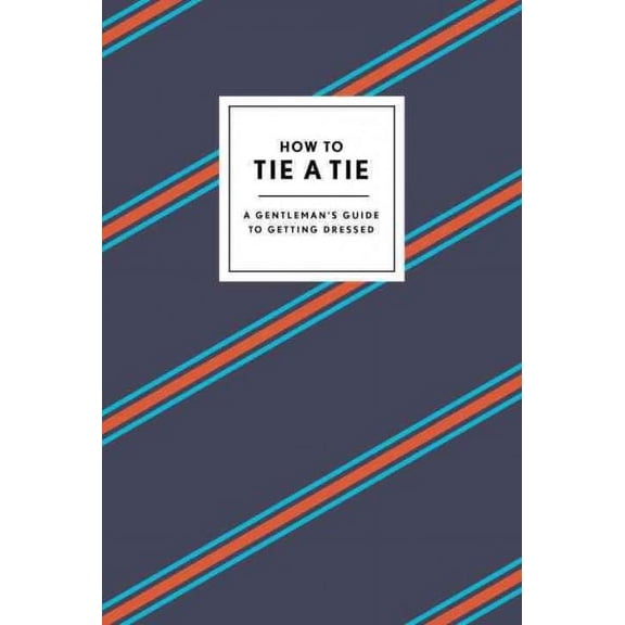 HOW TO TIE A TIE: A GENTLEMAN'S GUIDE TO GETTING D