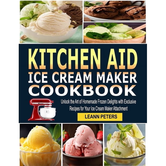Kitchen Aid Ice Cream Maker Cookbook: Unlock the Art of Homemade Frozen Delights with Exclusive Recipes for Your Ice Cream Maker Attachment (Paperback)