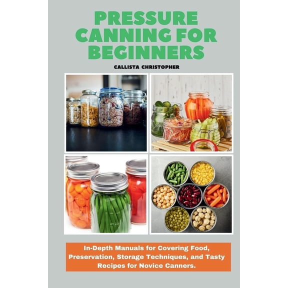 Pressure Canning for Beginners: In-Depth Manuals for Covering Food, Preservation, Storage Techniques, and Tasty Recipes for Novice Canners. (Paperback)