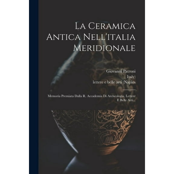 La Ceramica Antica Nell'italia Meridionale : Memoria Premiata Dalla R. Accademia Di Archeologia, Lettere E Belle Arti... (Paperback)