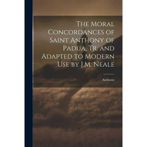 The Moral Concordances of Saint Anthony of Padua, Tr. and Adapted to Modern Use by J.M. Neale (Paperback)