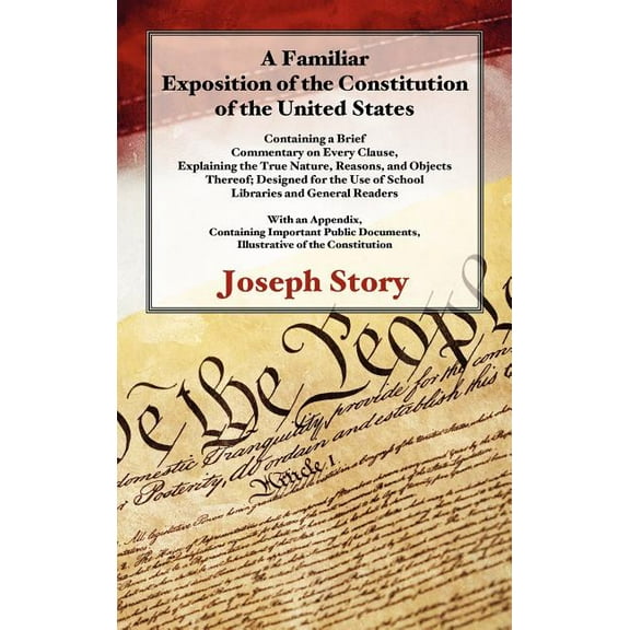 A Familiar Exposition of the Constitution of the United States : Containing a Brief Commentary on Every Clause, Explaining the True Nature, Reasons, and Objects Thereof (Hardcover)