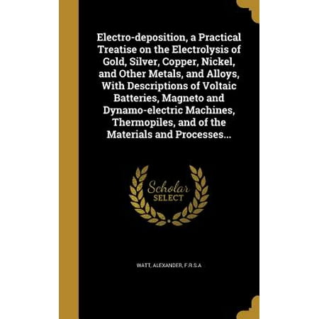 Electro-Deposition, a Practical Treatise on the Electrolysis of Gold, Silver, Copper, Nickel, and Other Metals, and Alloys, with Descriptions of Voltaic Batteries, Magneto and Dynamo-Electric Machines, Thermopiles, and of the Materials and