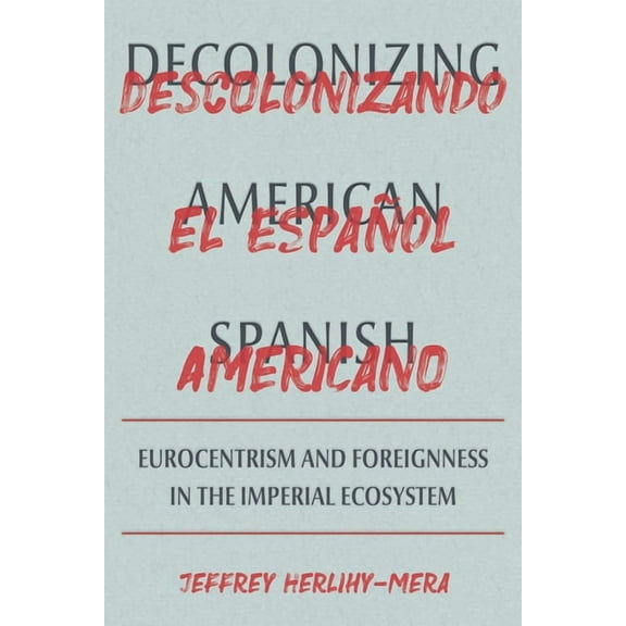 Illuminations Decolonizing American Spanish: Eurocentrism and Foreignness in the Imperial Ecosystem, (Hardcover)