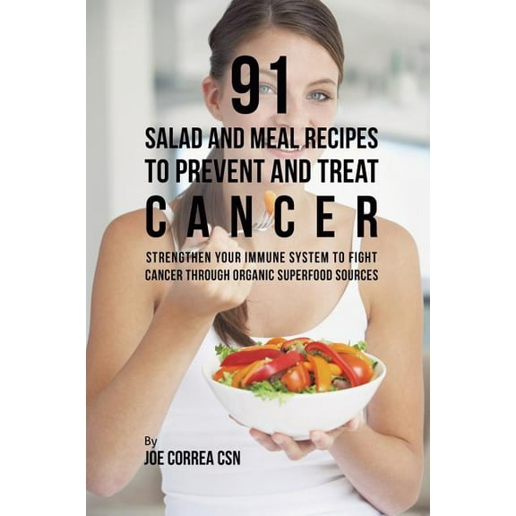 91 Salad and Meal Recipes to Prevent and Treat Cancer : Strengthen Your Immune System to Fight Cancer through Organic Superfood Sources (Paperback)
