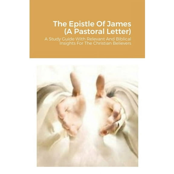 The Epistle Of James (A Pastoral Letter): A Study Guide With Relevant And Biblical Insights For The Christian Believers, (Paperback)