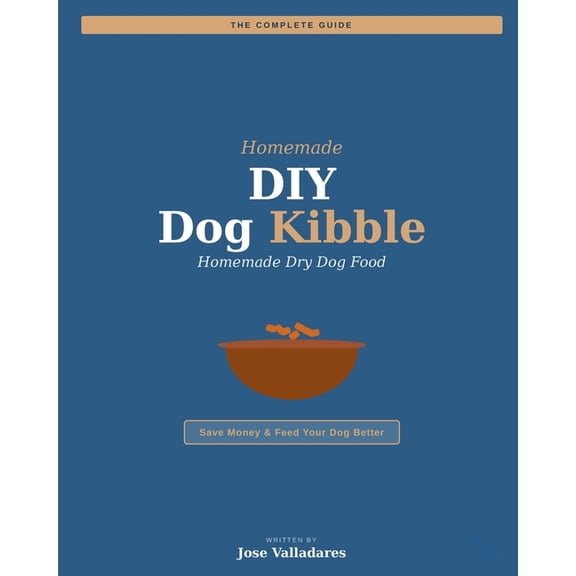DIY Dog Kibble: The Complete Guide to Homemade Dry Dog Food: Save Money & Feed Your Dog Better, (Paperback)