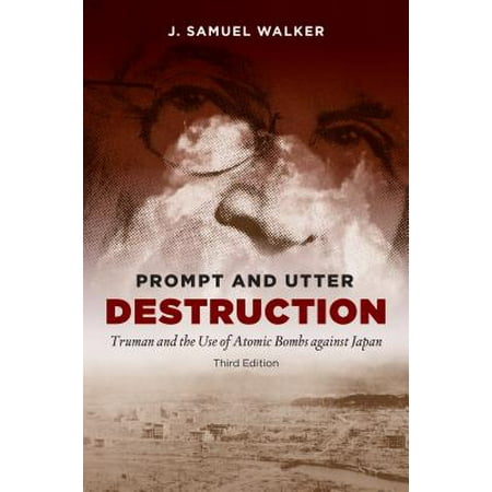 Prompt and Utter Destruction : Truman and the Use of Atomic Bombs Against