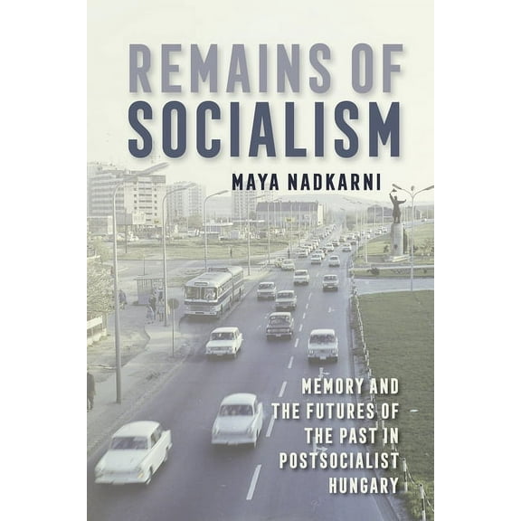 Remains of Socialism: Memory and the Futures of the Past in Postsocialist Hungary, (Paperback)