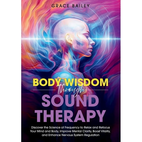 Body Wisdom through Sound Therapy: Discover the Science of Frequency to Relax and Refocus Your Mind and Body, Improve Me, (Paperback)