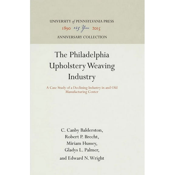 Anniversary Collection The Philadelphia Upholstery Weaving Industry: A Case Study of a Declining Industry in and Old Manufacturing Center, (Hardcover)