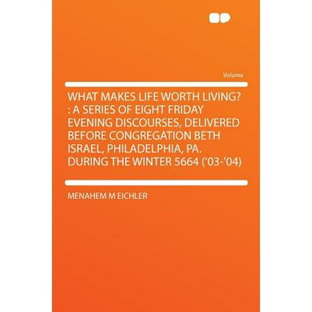 What Makes Life Worth Living? : A Series of Eight Friday Evening Discourses, Delivered Before Congregation Beth Israel, Philadelphia, Pa. During the Winter 5664 ('03-'04) -  Menahem M Eichler, Paperback