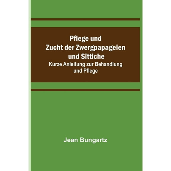 Pflege und Zucht der Zwergpapageien und Sittiche; Kurze Anleitung zur Behandlung und Pflege, (Paperback)