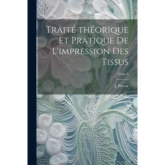 Traité théorique et pratique de l'impression des tissus; Tome 4 (Paperback)
