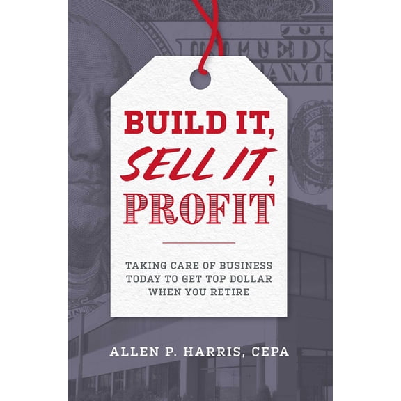 Build It, Sell It, Profit : Taking Care Of Business Today To Get Top Dollar When You Retire (Hardcover)