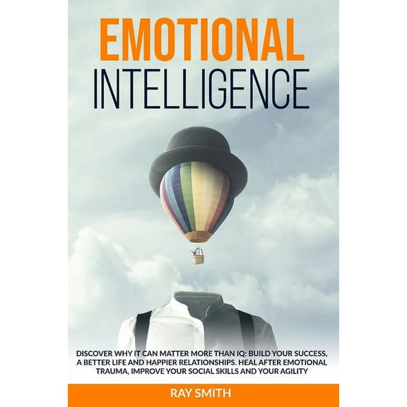 Emotional Intelligence : Discover Why It Can Matter More Than IQ: Build Your Success, A Better Life and Happier Relationships. Heal After Emotional Trauma, Improve Your Social Skills and Your Agility (Paperback)