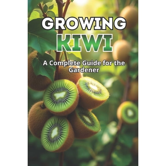 Growing Kiwi: A complete guide for the gardener: from choosing varieties and planting to care, pollination, wintering an, (Paperback)
