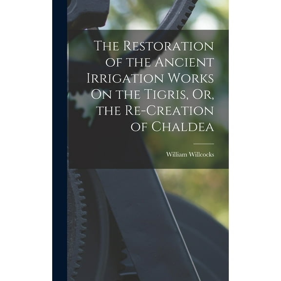 The Restoration of the Ancient Irrigation Works On the Tigris, Or, the Re-Creation of Chaldea (Hardcover)