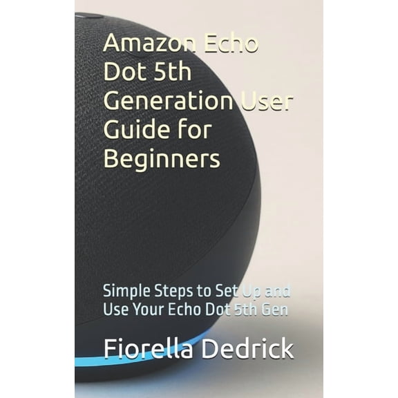 Amazon Echo Dot 5th Generation User Guide for Beginners: Simple Steps to Set Up and Use Your Echo Dot 5th Gen, (Paperback)