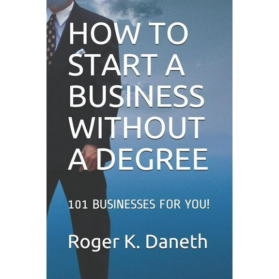 How to Start a Business Without a Degree: 101 Businesses for You! (Paperback) by Roger K Daneth