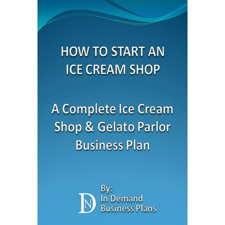 How To Start An Ice Cream Shop: A Complete Ice Cream Shop & Gelato Parlor Business Plan -