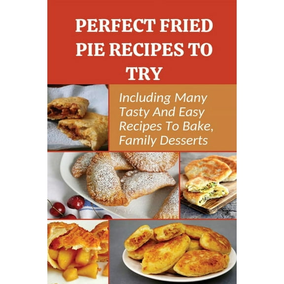 Perfect Fried Pie Recipes To Try: Including Many Tasty And Easy Recipes To Bake, Family Desserts: Easy Fried Pie Recipe