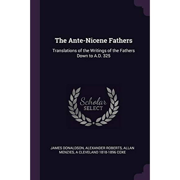 The Ante-Nicene Fathers: Translations of the Writings of the Fathers Down to A.D. 325  Paperback  1378686209 9781378686201 James Donaldson, Alexander Roberts, Allan Menzies