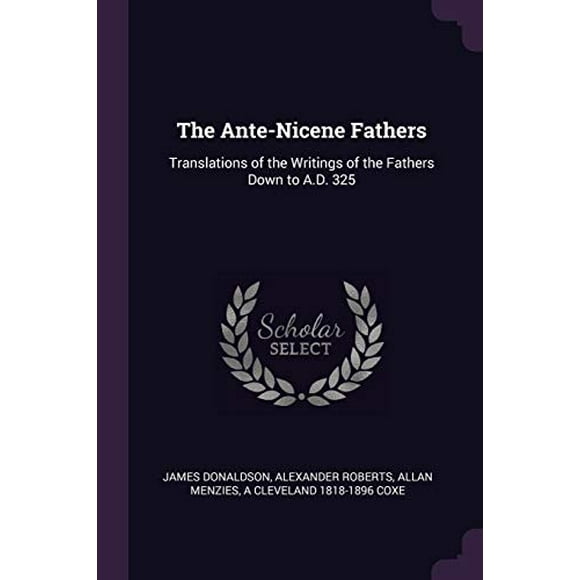 The Ante-Nicene Fathers: Translations of the Writings of the Fathers Down to A.D. 325 Paperback 1378686209 9781378686201 James Donaldson, Alexander Roberts, Allan Menzies