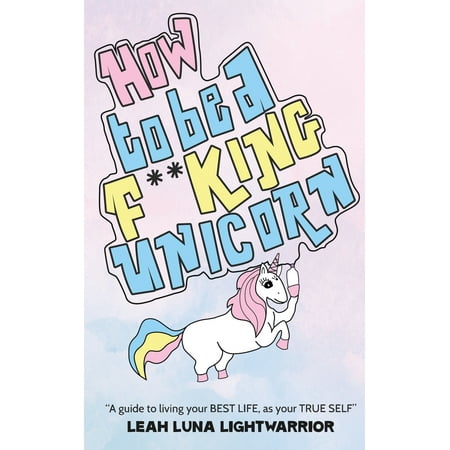 How to Be a Fucking Unicorn : A Guide to Living Your Best Life, as Your True
