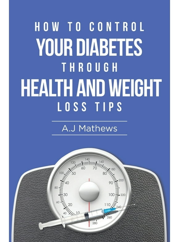 How to Control Your Diabetes through Health and Weight Loss Tips : How to use diet, weight loss, and health tips to Help Control and Eliminate Diabetes (Paperback)