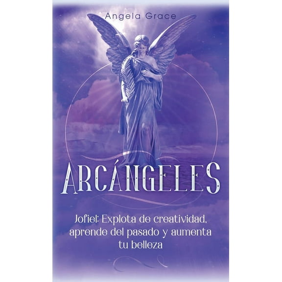 ArcÃ¡ngeles ArcÃ¡ngeles: Jophiel, Explota de creatividad, aprende del pasado y aumenta tu belleza, Book 5, (Hardcover)