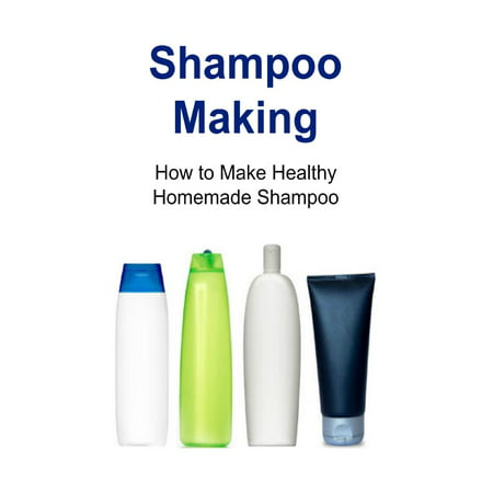 Shampoo Making: How to Make Healthy Homemade Shampoo: Shampoo, Shampoo Making, Shampoo Making Book, Shampoo Making Guide, Shampoo Making Tips (Best Shampoo To Make Hair Soft And Silky)