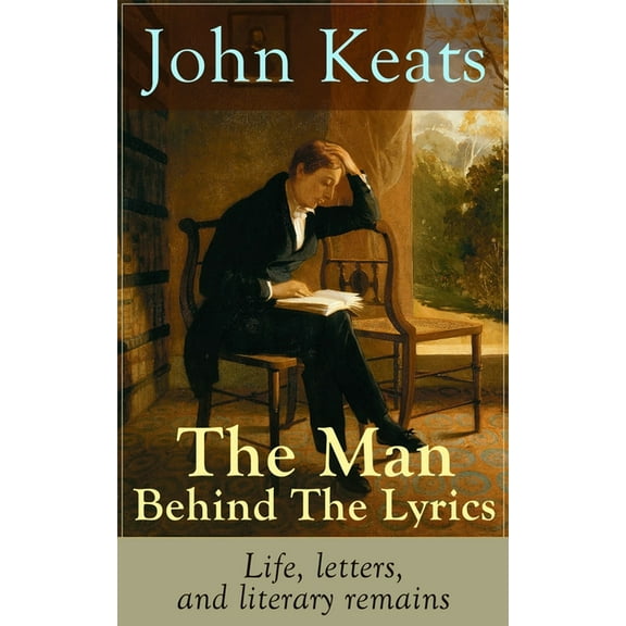 John Keats - The Man Behind The Lyrics: Life, letters, and literary remains: Complete Letters and Two Extensive Biograph, (Paperback)