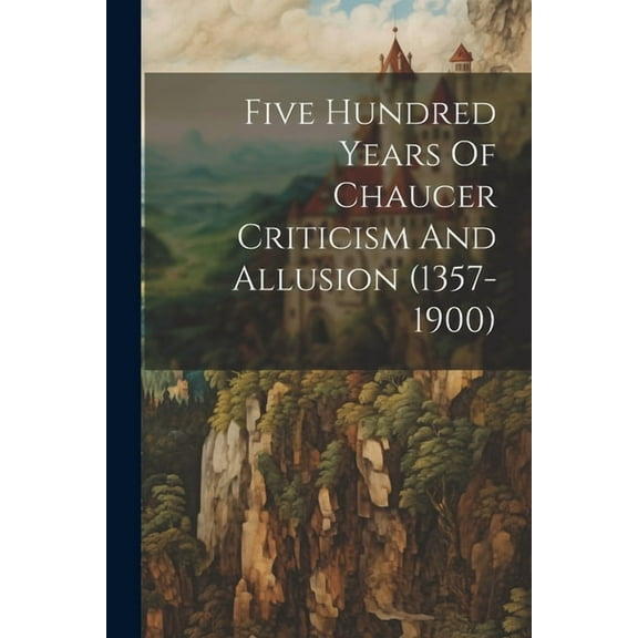 Five Hundred Years Of Chaucer Criticism And Allusion (1357-1900) (Paperback)