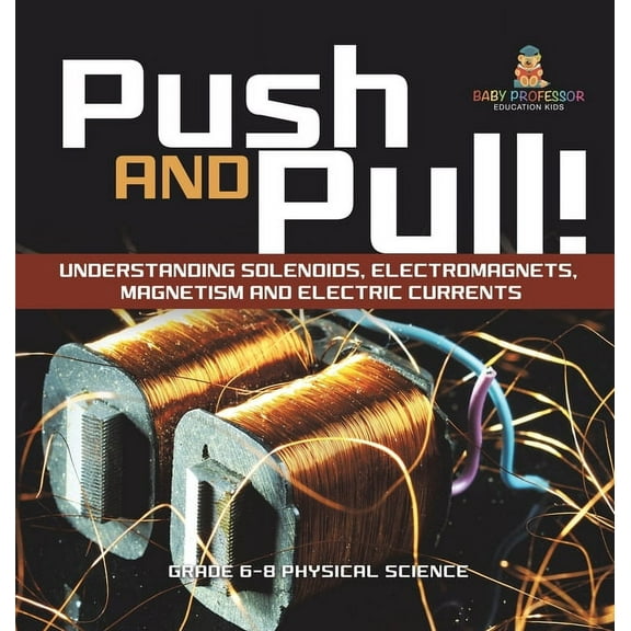Push and Pull! Understanding Solenoids, Electromagnets, Magnetism and Electric Currents Grade 6-8 Physical Science, (Hardcover)