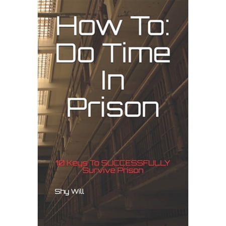 How To Do Time In Prison: 10 Keys To SUCCESSFULLY Survive Prison (Paperback)