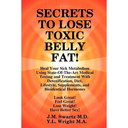 Secrets to Lose Toxic Belly Fat! Heal Your Sick Metabolism Using State-Of-The-Art Medical Testing and Treatment with Detoxification, Diet, Lifestyle, Supplements, and Bioidentical (Best Treatment For Belly Fat)