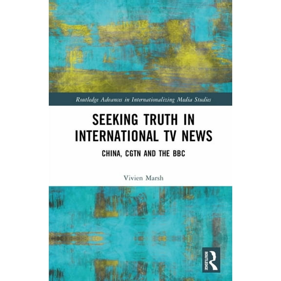 Routledge Advances in Internationalizing Seeking Truth in International TV News: China, CGTN and the BBC, (Hardcover)