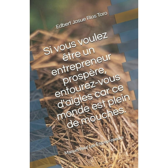 Si vous voulez Ãªtre un entrepreneur prospÃ¨re, entourez-vous d'aigles car ce monde est plein de mouches.: Manuel Pour Les, (Paperback)