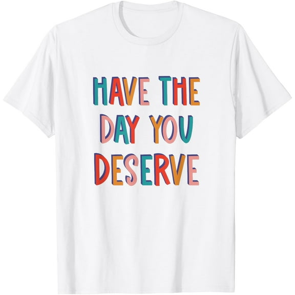 Have The Day You Deserve T-Shirt tee