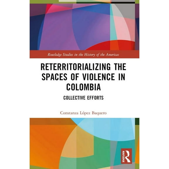 Routledge Studies in the History of the Reterritorializing the Spaces of Violence in Colombia: Collective Efforts, (Paperback)