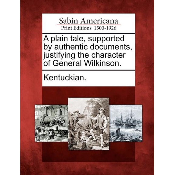 A Plain Tale, Supported by Authentic Documents, Justifying the Character of General Wilkinson. (Paperback) by Kentuckian (Creator)