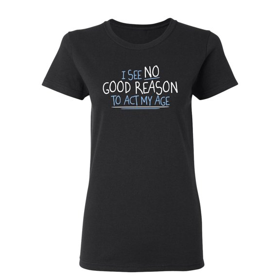 I See No Go Reason To Act My Age Sarcastic Novelty Gift Idea Adult Humor Funny Women's Casual Tees