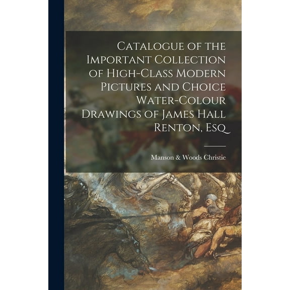Catalogue of the Important Collection of High-class Modern Pictures and Choice Water-colour Drawings of James Hall Renton, Esq (Paperback)
