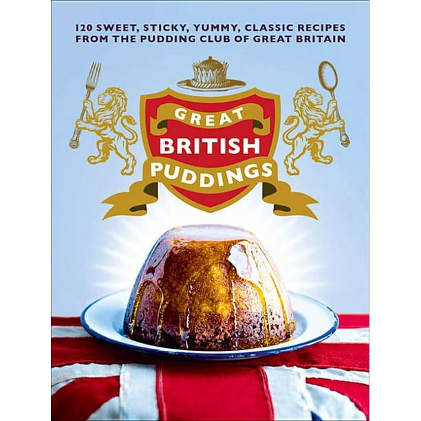 Great British Puddings Over 140 Sweet, Sticky, Yummy, Classic Recipes