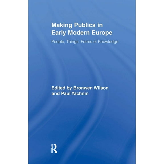 Routledge Studies in Renaissance Literat Making Publics in Early Modern Europe: People, Things, Forms of Knowledge, (Paperback)